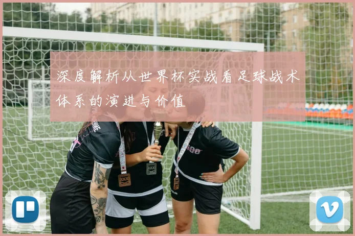 深度解析从世界杯实战看足球战术体系的演进与价值