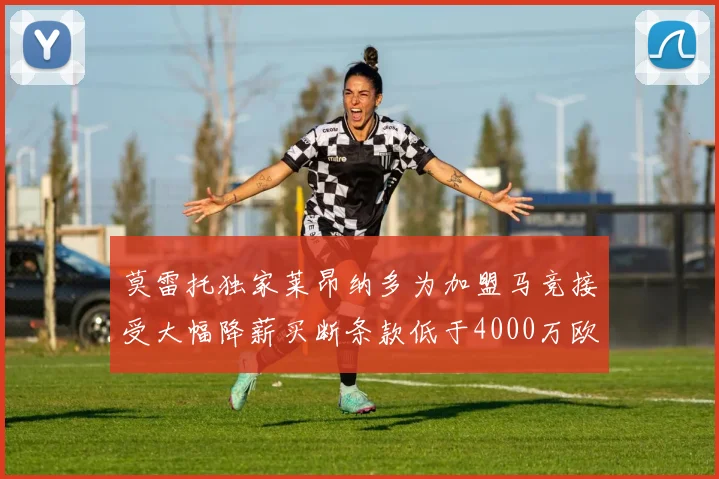 莫雷托独家莱昂纳多为加盟马竞接受大幅降薪买断条款低于4000万欧