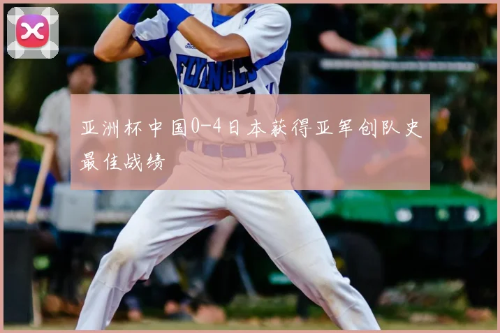 亚洲杯中国0-4日本获得亚军创队史最佳战绩