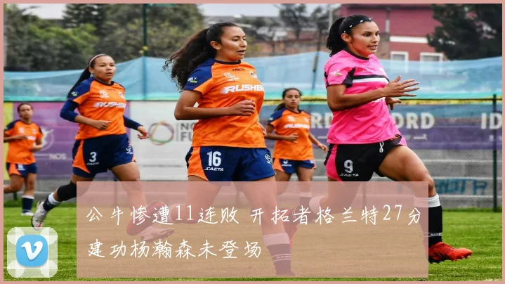 公牛惨遭11连败 开拓者格兰特27分建功杨瀚森未登场