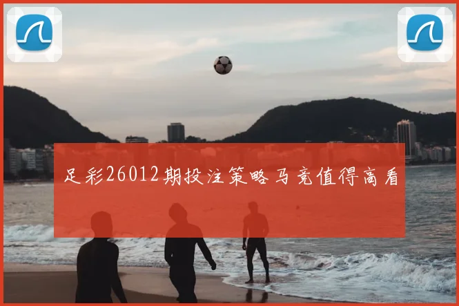 足彩26012期投注策略马竞值得高看