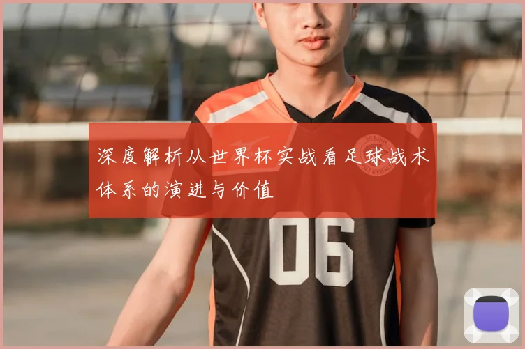 深度解析从世界杯实战看足球战术体系的演进与价值