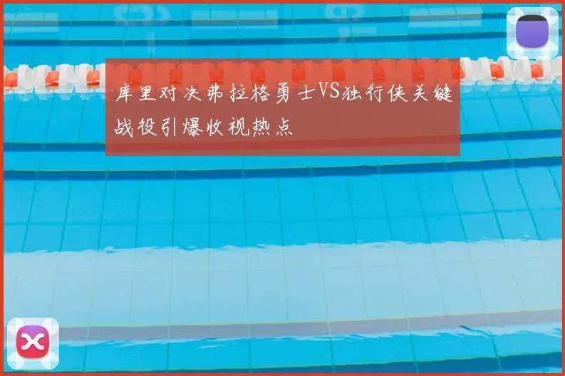 库里对决弗拉格勇士VS独行侠关键战役引爆收视热点