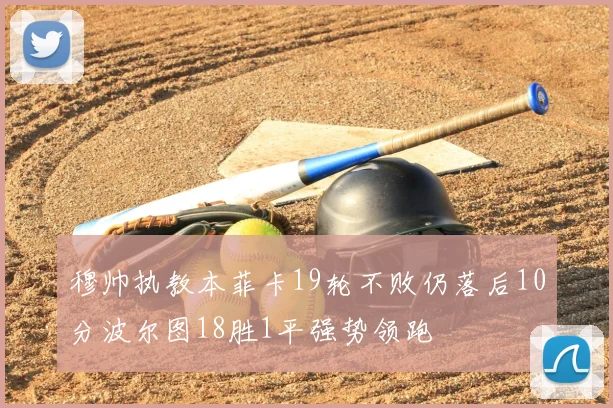 穆帅执教本菲卡19轮不败仍落后10分波尔图18胜1平强势领跑