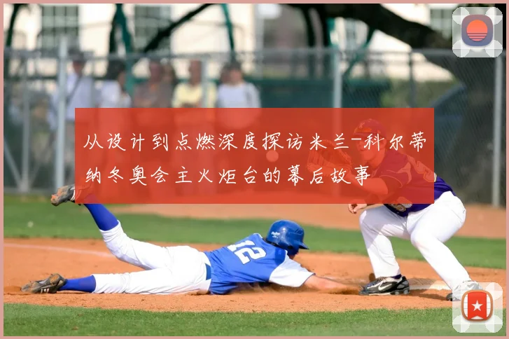 从设计到点燃深度探访米兰-科尔蒂纳冬奥会主火炬台的幕后故事