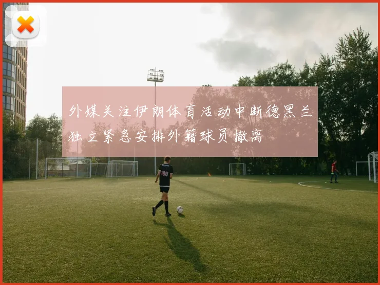 外媒关注伊朗体育活动中断德黑兰独立紧急安排外籍球员撤离