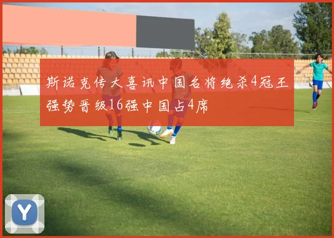 斯诺克传大喜讯中国名将绝杀4冠王强势晋级16强中国占4席