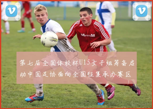 第七届全国体校杯U15女子组筹备启动中国足协面向全国征集承办赛区