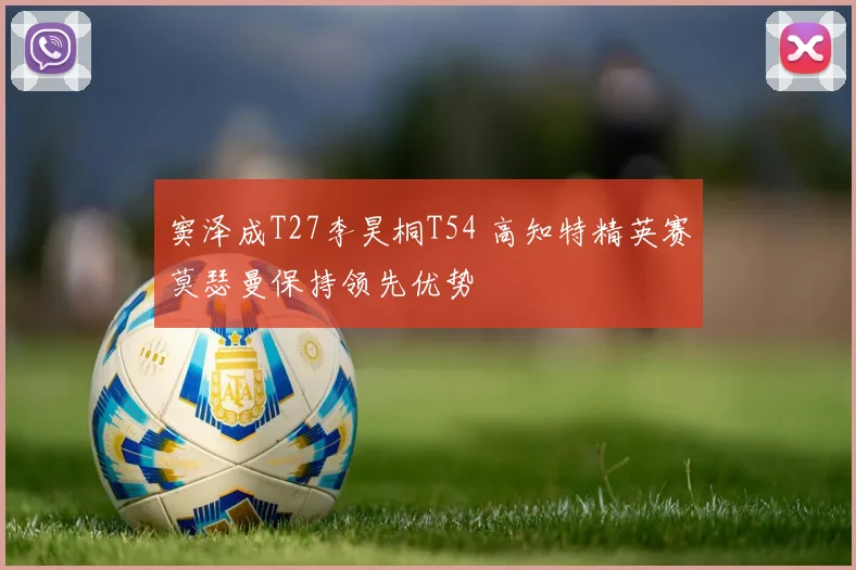 窦泽成T27李昊桐T54 高知特精英赛莫瑟曼保持领先优势