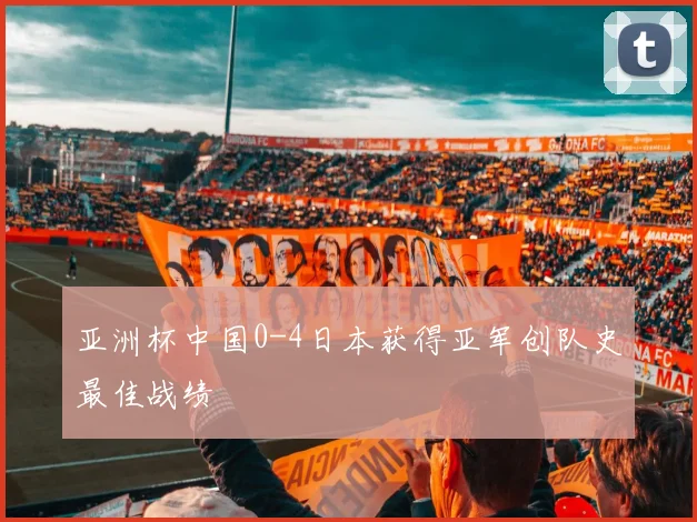 亚洲杯中国0-4日本获得亚军创队史最佳战绩