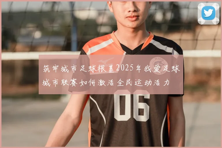筑牢城市足球根基2025年我爱足球城市联赛如何激活全民运动活力