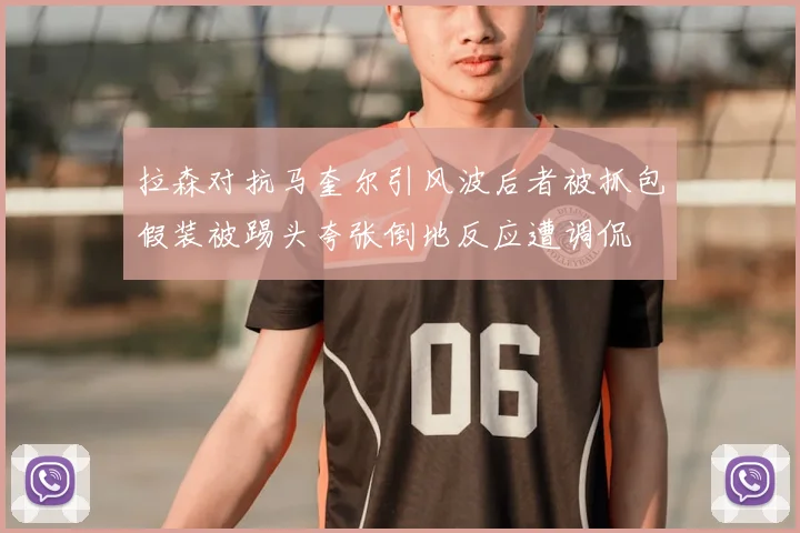 拉森对抗马奎尔引风波后者被抓包假装被踢头夸张倒地反应遭调侃