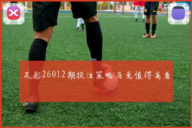 足彩26012期投注策略马竞值得高看