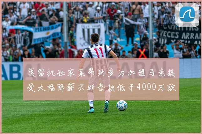 莫雷托独家莱昂纳多为加盟马竞接受大幅降薪买断条款低于4000万欧