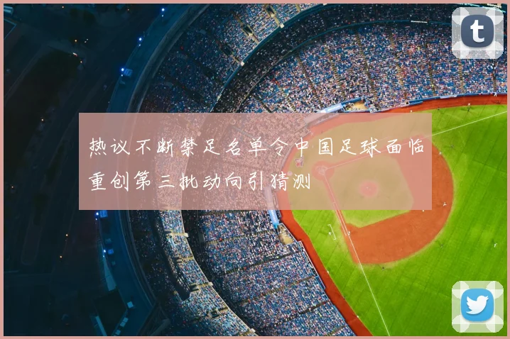 热议不断禁足名单令中国足球面临重创第三批动向引猜测