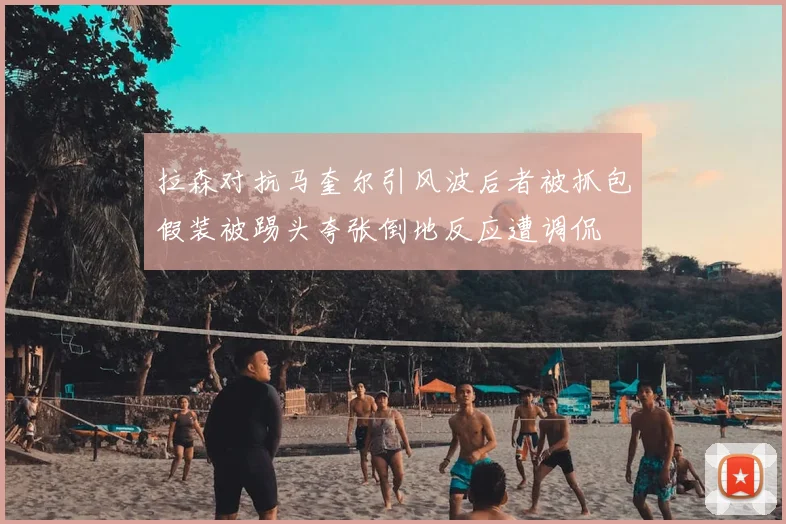 拉森对抗马奎尔引风波后者被抓包假装被踢头夸张倒地反应遭调侃