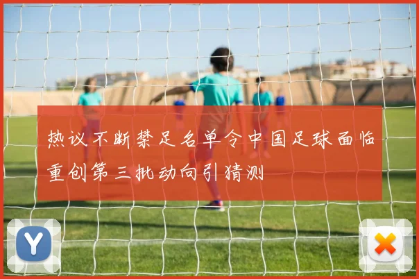 热议不断禁足名单令中国足球面临重创第三批动向引猜测