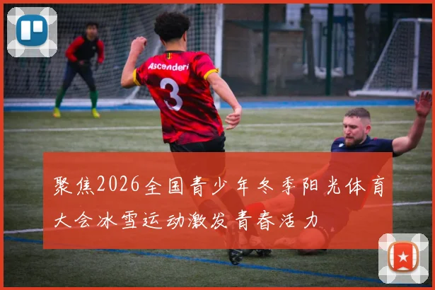 聚焦2026全国青少年冬季阳光体育大会冰雪运动激发青春活力